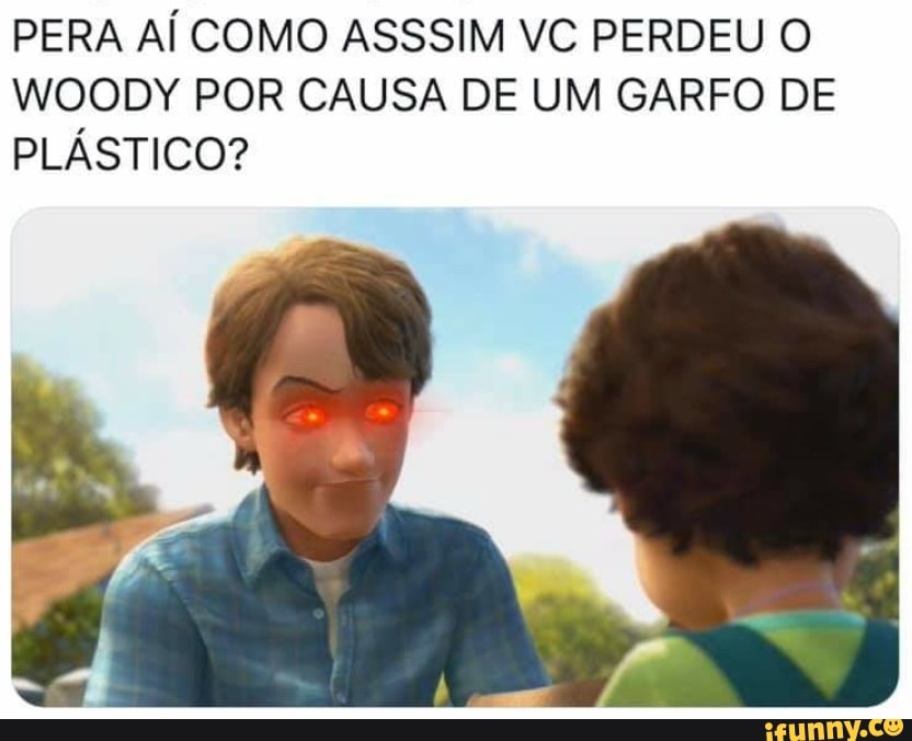 PERA AÍ COMO ASSSIM VC PERDEU O WOODY POR CAUSA DE UM GARFO DE PLÁSTICO?