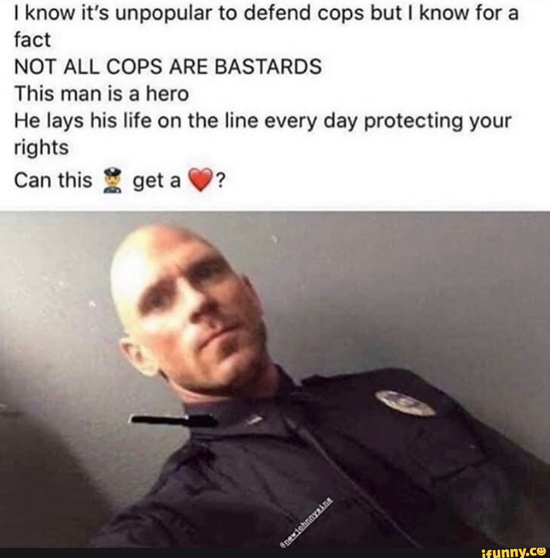 I know it's unpopular to defend cops but I know for a fact NOT ALL COPS ...