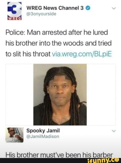 WREG News Channel 3 @
@3onyourside
Police: Man arrested after he lured his brother into the woods and tried to slit his throat via
Spooky Jamil
His brother must've been his barber