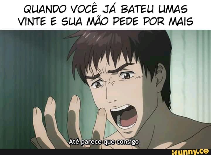 QUANDO VOCÊ JÁ BATEU UMAS VINTE E SUA MÃO PEDE POR MIS
parece que consigo