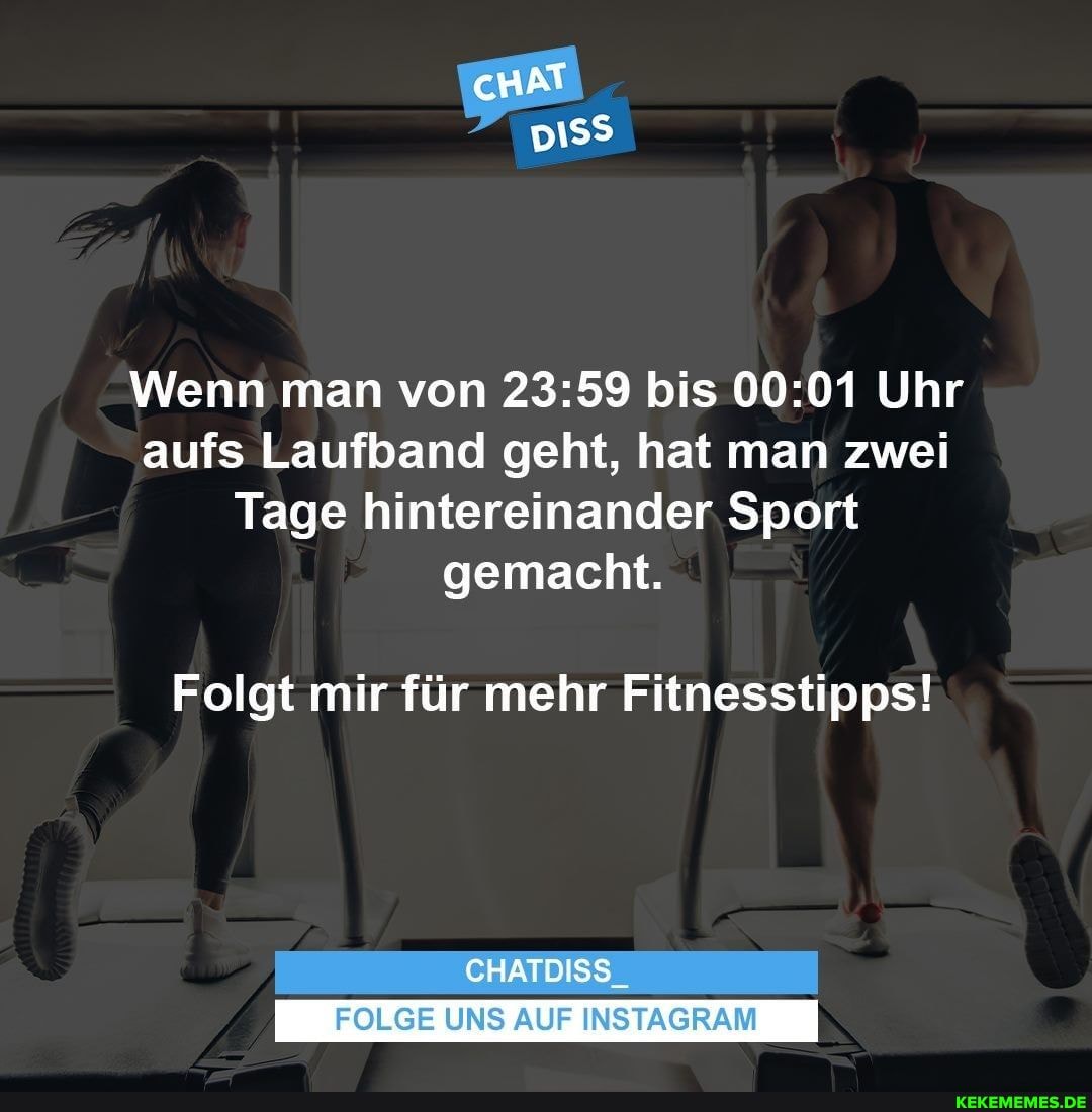 cHAT
Wenn man von bis Uhr aufs Laufband geht, hat man zwei
Tage hintereinander Sport gemacht.
Folgt mir für mehr Fitnesstipps!
CHATDISS_
FOLGE UNS AUF INSTAGRAM