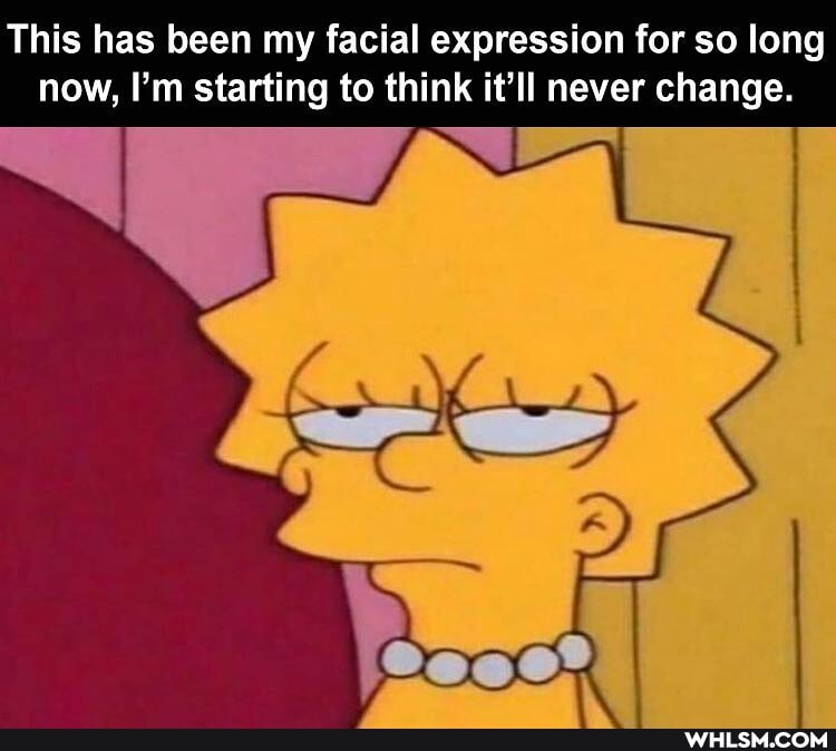 This has been my facial expression for so long now, I'm starting to think it'll never change.