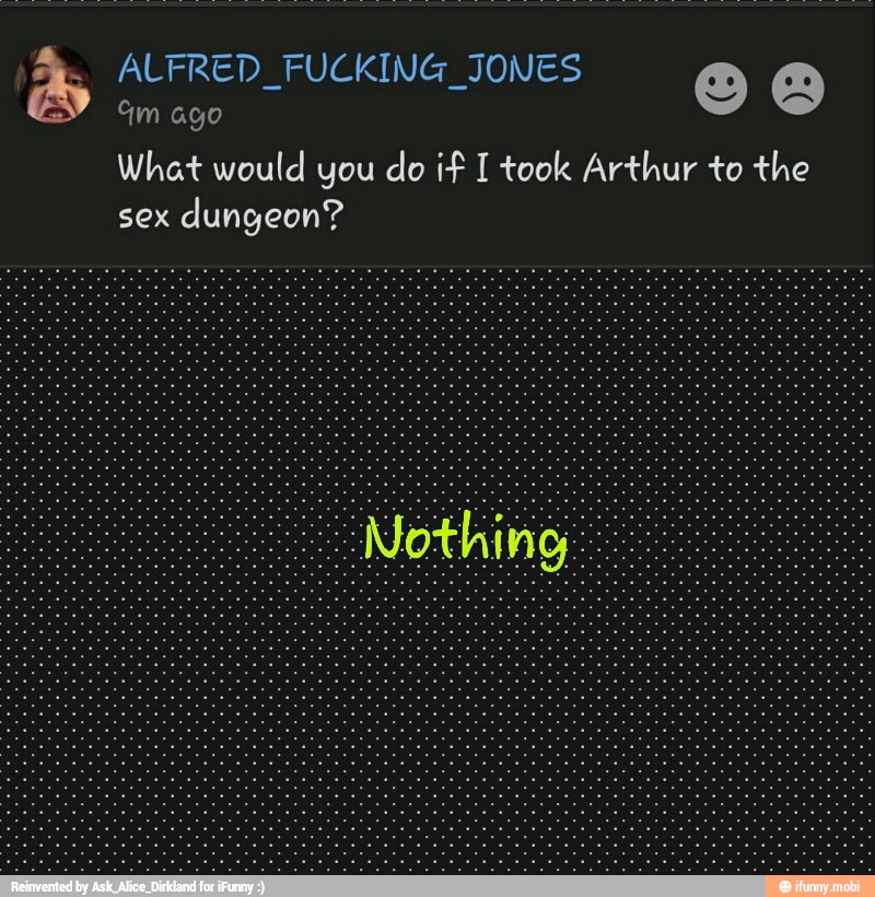 ALFRED FUCKING JONES
Gm ago
What would you do if I took Arthur to the
sex
dungeon?