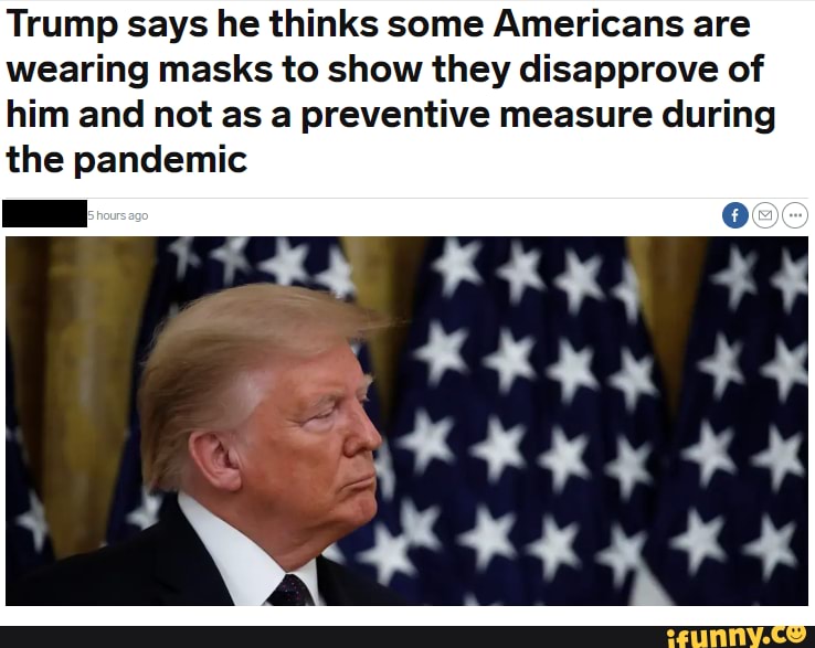 Trump says he thinks some Americans are wearing masks to show they disapprove of him and not as a preventive measure during the pandemic