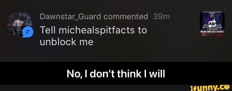 4 DawnstarGuard commented
Tell michealspitfacts to unblock me
tl
No, I don't think will - No, I don’t think I will