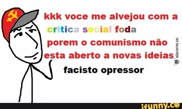 se kkk voce me alvejou com a
ritica social foda
porem o comunismo nao
esta aberto a novas ideias:
facisto opressor
E