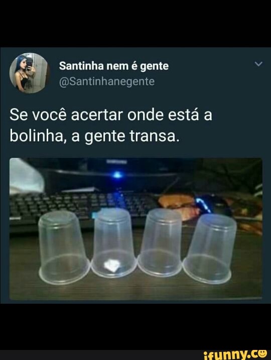 Santinha nem é gente
Se vocé acertar onde esta a
bolinha, a gente transa.