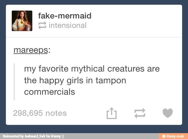 fake-mermaid
A
my favorite mythical creatures are
the happy girls in tampon
commercials
