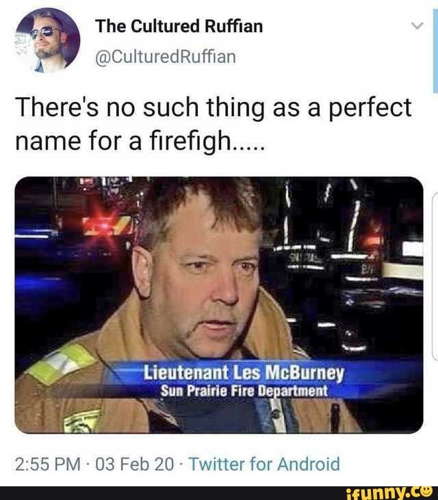 The Cultured Ruffian
@CulturedRuffian
There's no such thing as a perfect name for a firefigh.....
Lieutenant Les Burney
Sun Prairie Fire
PM - 03 Feb 20 - Twitter for Android