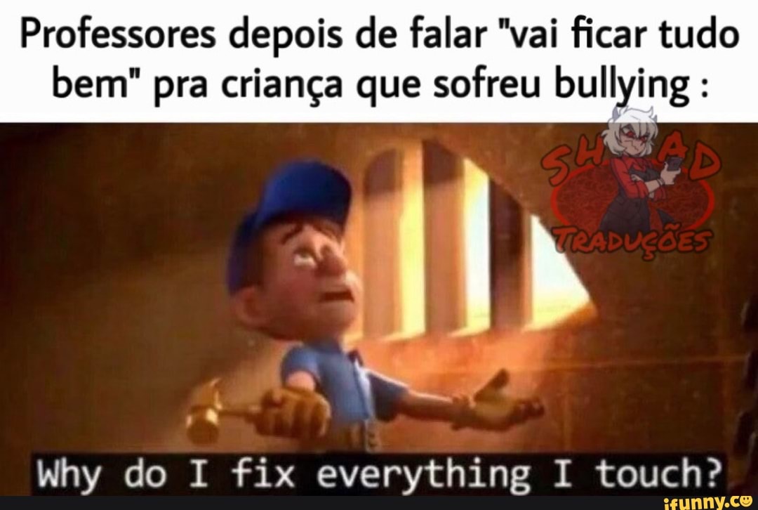 Professores depois de falar "vai ficar tudo
bem" pra criança que sofreu bullying Why do I fix everything I touch?