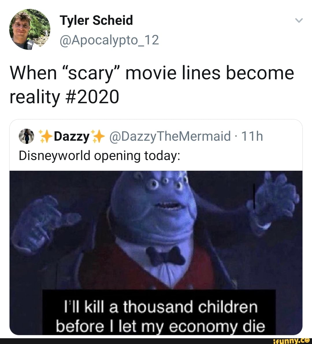 Tyler Scheid
= @Apocalypto_12
When "scary" movie lines become
reality #2020
4 Dazzy
Disneyworld opening today:
I'll kill a thousand children
before I let my economy die