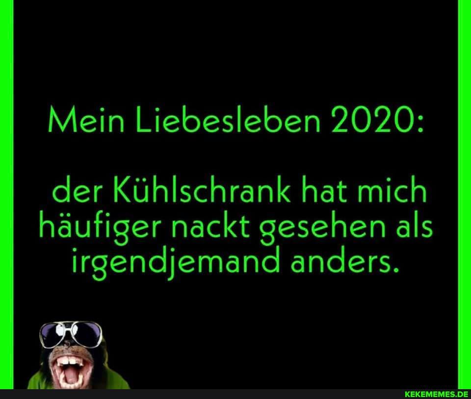 Mein Liebesleben 2020: der Kühlschrank hat mich
häufiger nackt gesehen als irgendjemand anders.
