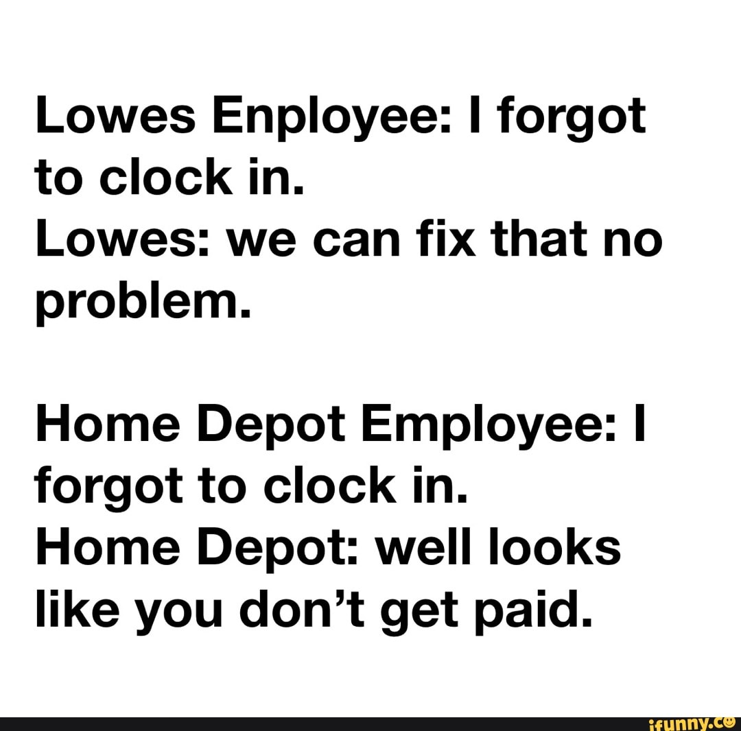 Lowes Enployee to clock in. Lowes we can fix that no problem. Home Depot Employee