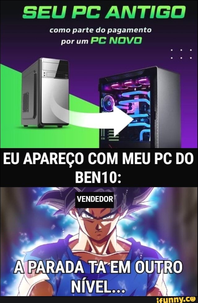 SEU PL ANTIGO
como parte do pagamento por um PE NOVO
EU APAREÇO COM MEU PC DO BENTO:
VENDEDOR
PARADA TA EM OUTRO NÍVELS - uzão