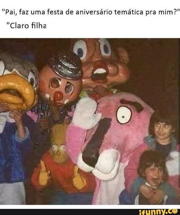 "Pai, faz uma festa de aniversário temática pra mim?"
"Claro filha