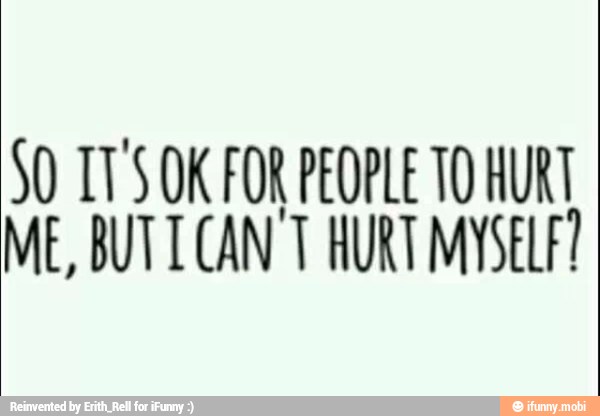 SO IT'S OK FOR PEOPLE TO HURT
ME, BUTT CAN'T HURT MYSELF?