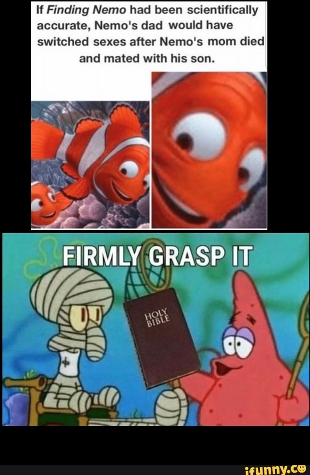 If Finding Nemo had been scientifically
accurate, Nemo's dad would have
switched sexes after Nemo's mom died and mated with his son.
FIRMLY GRASP IT