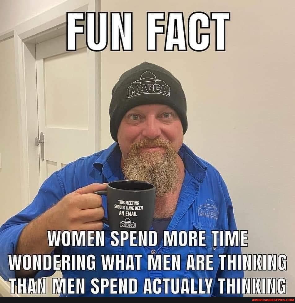 FUN FACT
WOMEN SPEND MORE TIME WONDERING WHAT MEN ARE THINKING
"TUAN RAEN BEND ACTUALY THINMING