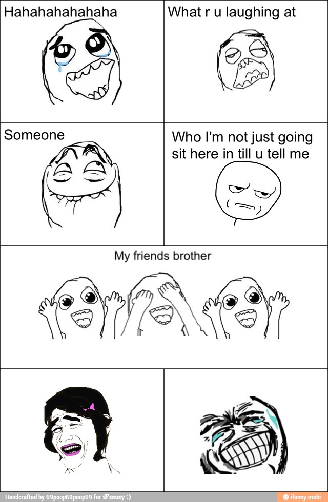 Hahahahahahaha What r u laughing at
Someone Who I'm not just going
sit here in till u tell me
My friends brother