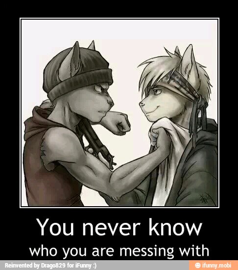 You never know
who you are messing with