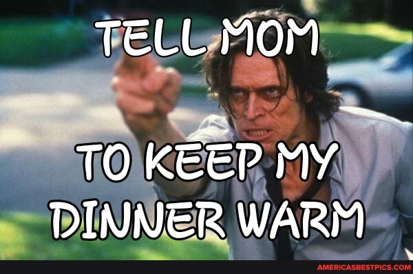 TELL MOM TO KEEP My
DINNER WARM