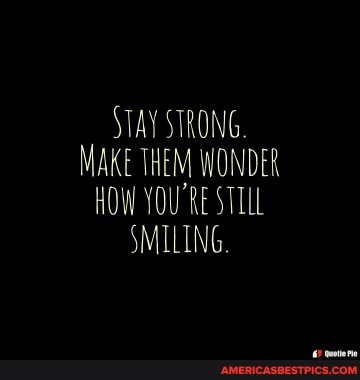 STAY STRONG.
MAKE THEM WONDER HOW YOU'RE STILL SMILING.