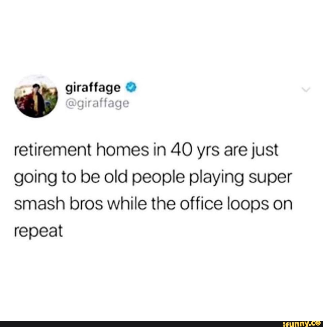 giraffage ag raffage
retirement homes in 40 yrs are just going to be old people playing super smash bros while the office loops on repeat