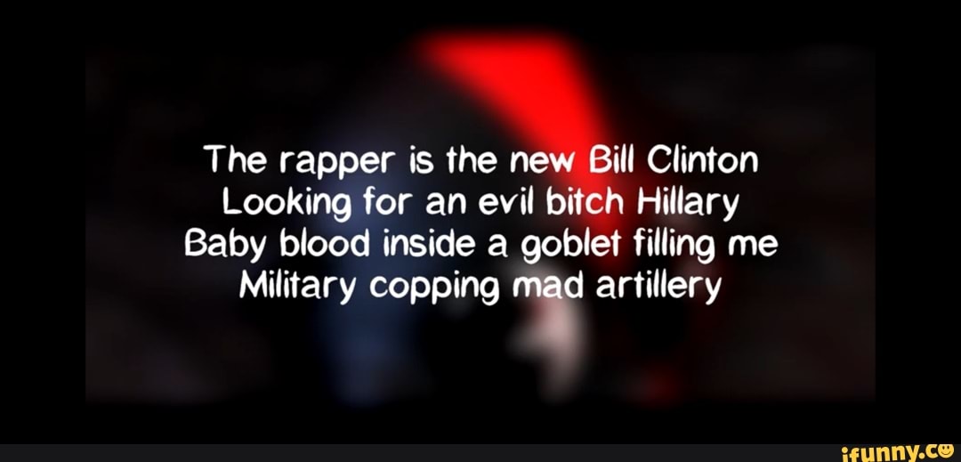 The rapper is the new Bill Clinton
Looking for an evil bitch Hillary
Baby blood inside a goblet filling me
Military copping mad artillery