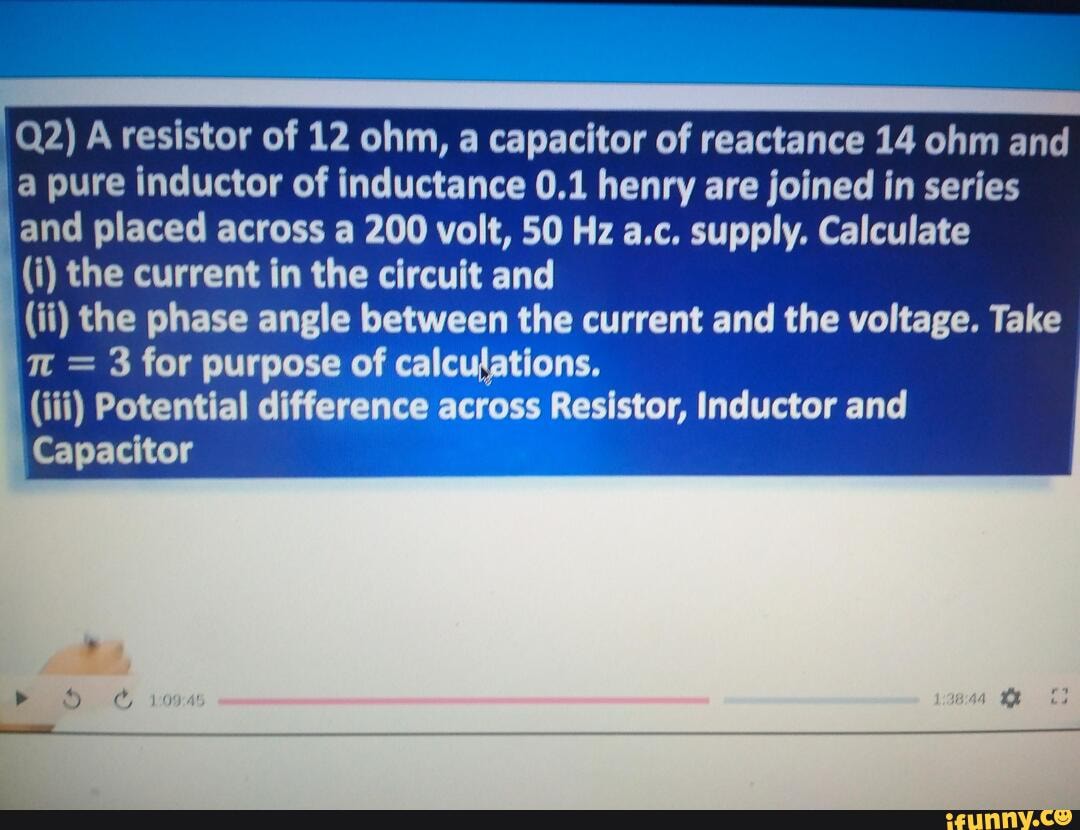 A resistor of 12 ohm, a capacitor of reactance 14 ohm and _a pure