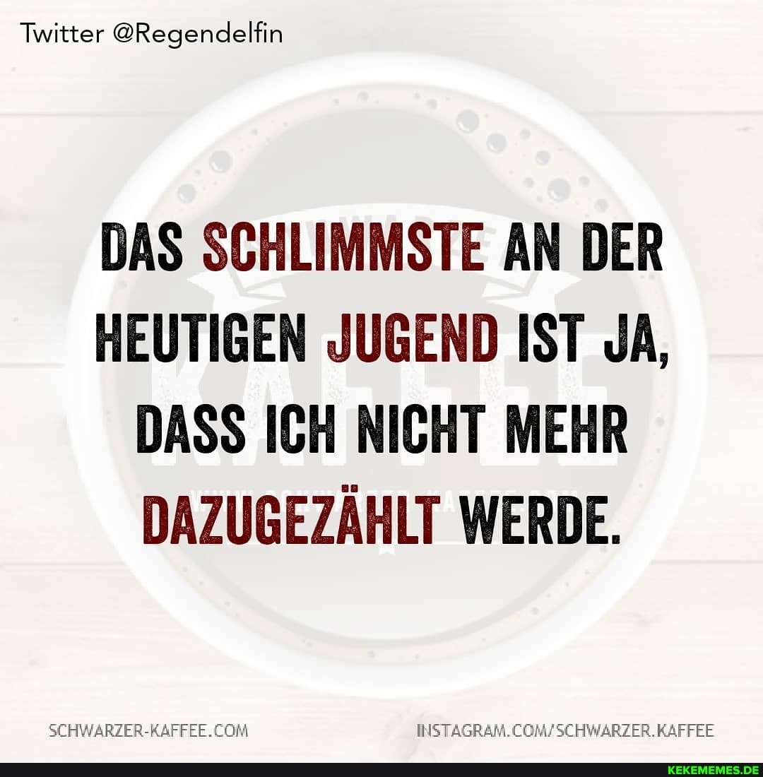 Twitter @Regendelfin
DAS SCHLIMMSTE AN DER HEUTIGEN JUGEND IST JA,
DASS ICH NICHT MEHR DAZUGEZÄHLT WERDE.
SCHWARZER-RAFFEE. COMFSCHWARZER. KAFFEE