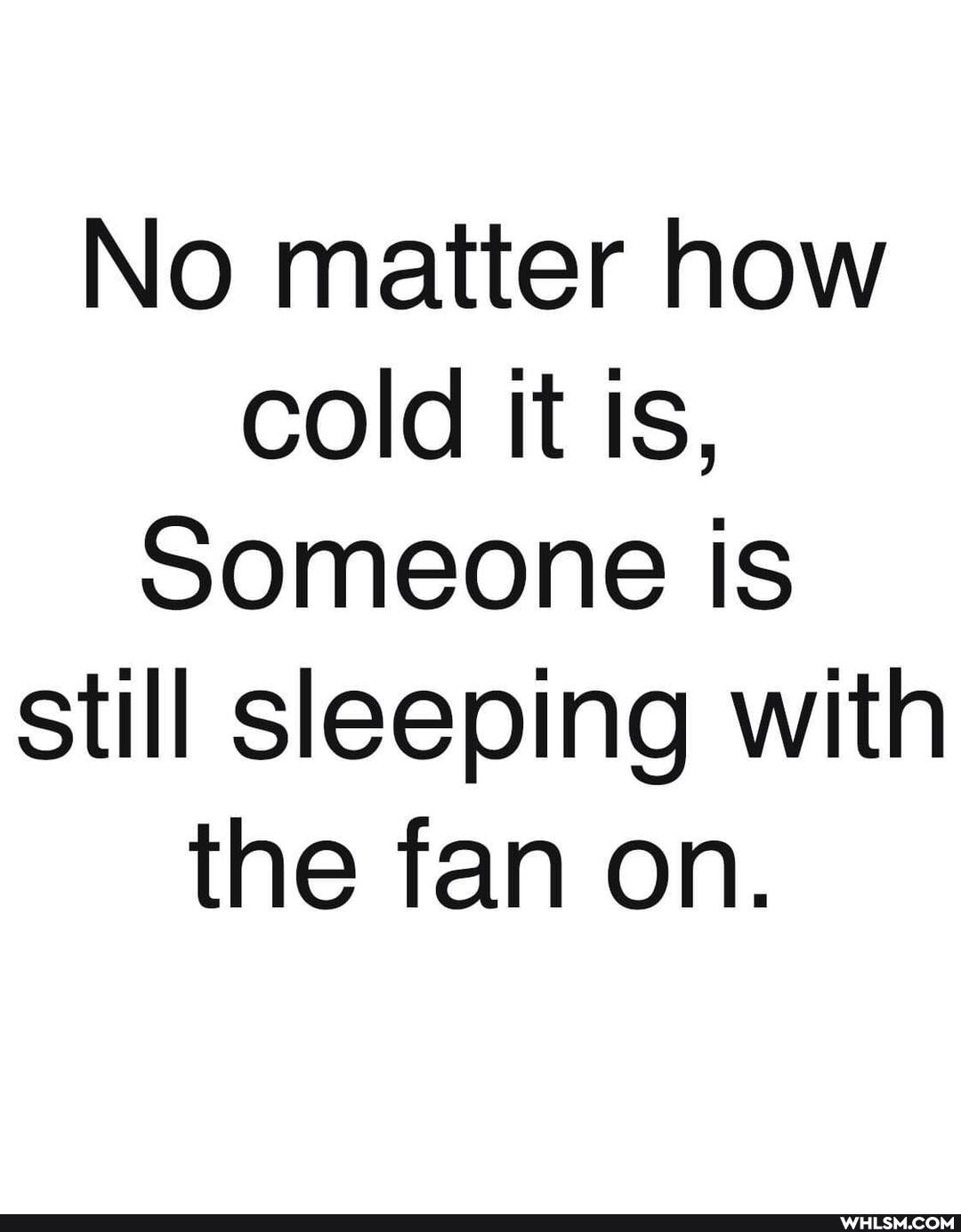 No matter how cold it is,
Someone is still sleeping with the fan on.