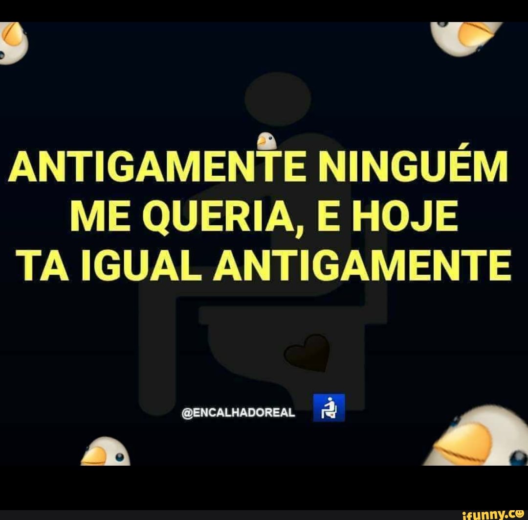 ANTIGAMENTE NINGUEM
ME QUERIA, E HOJE
TA IGUAL ANTIGAMENTE