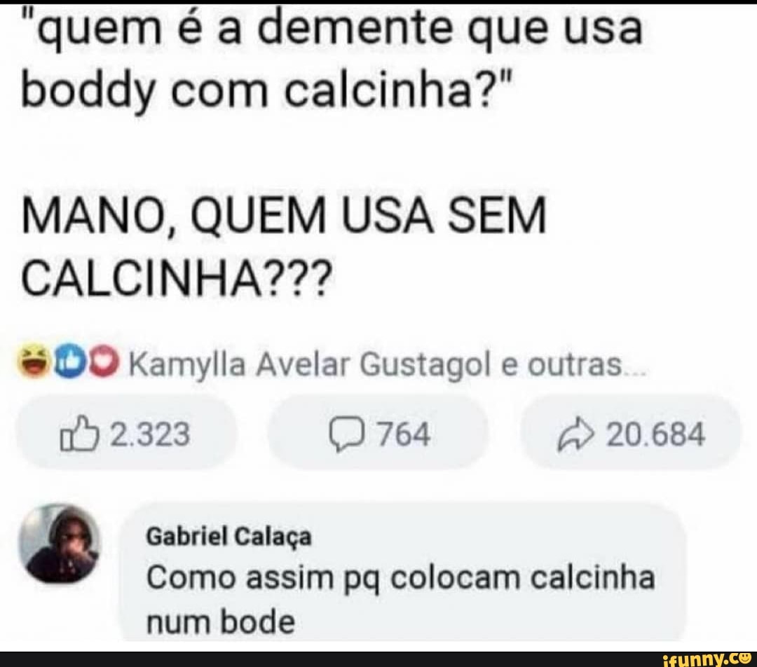 "quem é a demente que usa boddy com calcinha?"
MANO, QUEM USA SEM CALCINHA???
DO la Avelar Gustagol e outras
2.323 764 20.684
Gabriel Calaça
Como assim pq colocam calcinha
num bode