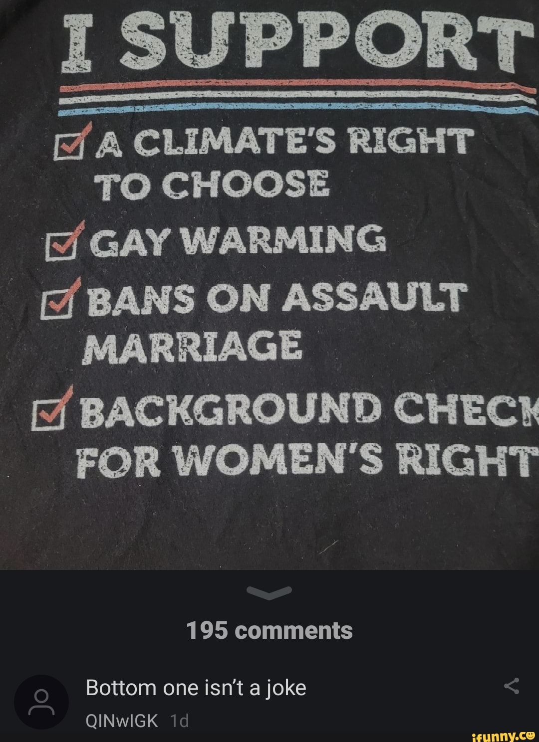 I SUPPORT A CLIMATE'S RIGHT TO CHOOSE GAY WARMING BANS ON ASSAULT MARRIAGE  BACKGROUND CHECK FOR WOMEN'S RIGHT 195 comments Bottom one isn't a joke id  QINWIGK 