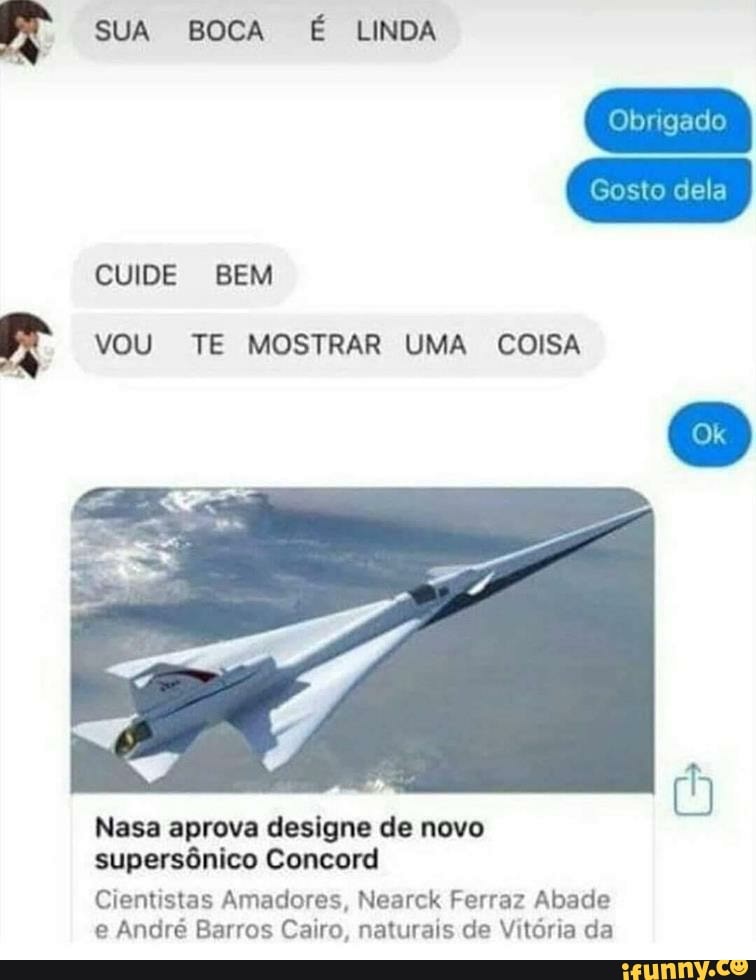 SUA BOCA É LINDA
VOU TE MOSTRAR UMA COISA
Nasa aprova designe de novo
supersônico Concord
Cientistas Amadores, Nearck Ferraz Abade
e André Barros Cairo, naturais de Vitória da