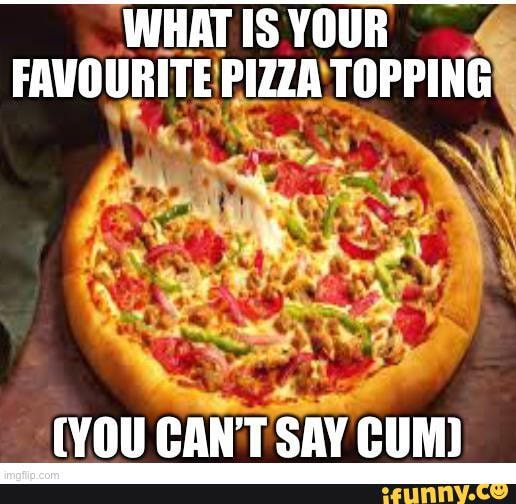 WHAT IS YOUR FAVOURITE PIZZA TOPPING (YOU CANT SAY CUM) - iFunny