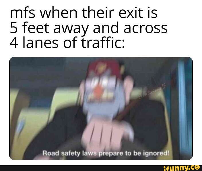 Mfs when their exit is 5 feet away and across A lanes of traffic Read safely laws prepare to be