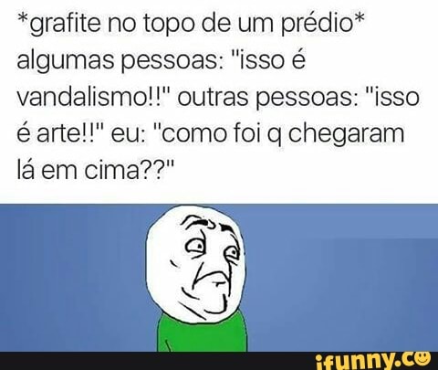 *grafite no topo de um prédio*
algumas pessoas: "isso é
vandalismo!!" outras pessoas: "isso
é arte!" eu: "como foi q chegaram