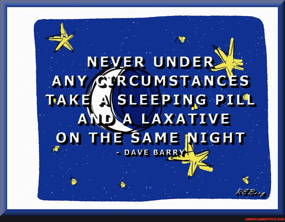 NEVER UNDER ANY LRCUMSTANCES TAKEI SLEEPING PILL
LAXATIVE ON THE SAME NIGHT
DAVE BARRY,