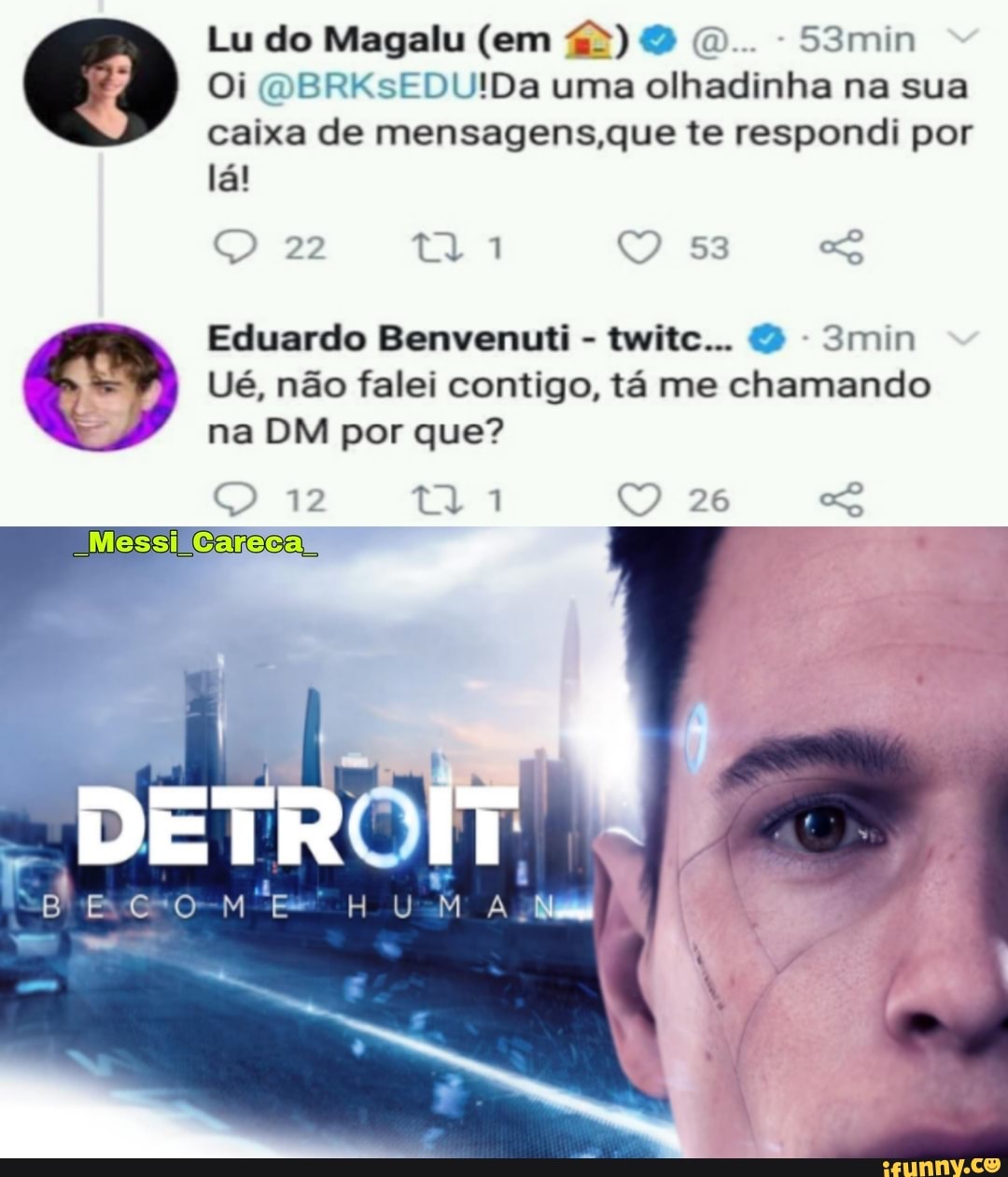 Lu do Magalu (em & O. 53min
Oi BRKsEDUIDa uma olhadinha na sua caixa de mensagens,que te respondi por lá!
22 toa
Eduardo Benvenuti - twitc... min
Ué, não falei contigo, tá me chamando na DM por que?
12 26
Careca,
Beco HUMANO