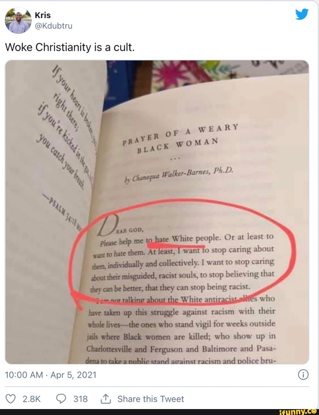 Kris
@Kdubtru
Woke Christianity is a cult.
%y I or
LARRY WOMAN
em Whue pesple Or at leas
do
colleadively, I saring,
beliewing dhey balng
Whige
for dns
stond vigil for wueks
D comen ase who how wp
Regguson and Bollmmore and
AM Apr 5, 2021
QQ 318 (ty Share this Tweet