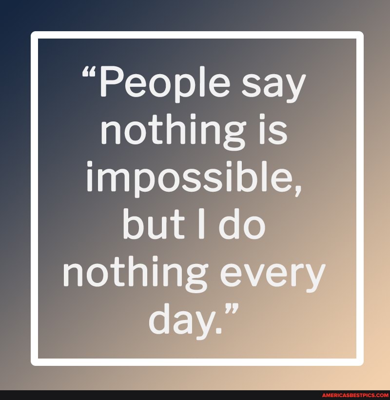 "People say nothing is impossible,
but I do nothing every day."