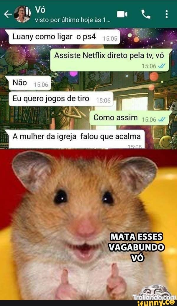 4.8" visto por ultimo hoje as 1...
M
Luany como ligar ops4
Assiste Netflix direto pela tv, vó
hy Como assim
É
r
A mulher da igreja falou que acalma