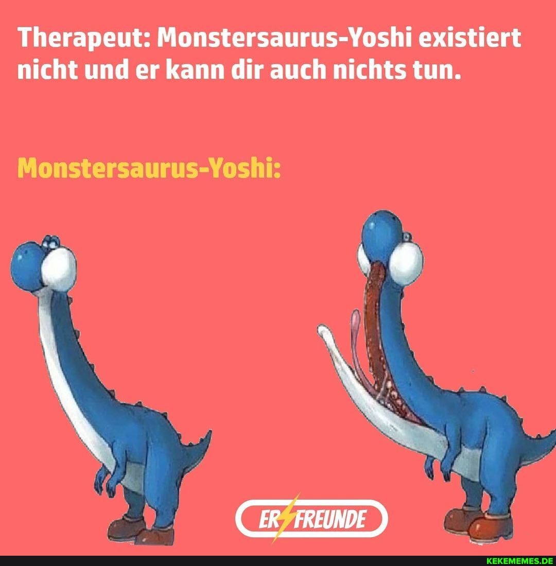 Therapeut: Monstersaurus-Yoshi existiert nicht und er kann dir auch nichts tun.
Monstersaurus-Yoshi:
(CER_ FREUNDE
