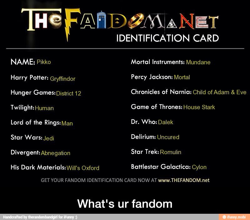 HeFAfD2 MANET
Star Wars:
Divergent: Abnegation
His Dark Materials: Will's Oxford
Delirium: Uncured
Battlestar Galactica: Cylon
GET YOUR FANDOM IDENTIFICATION CARD NOW AT www.THEFANDOM.net
What's ur fandom - What's ur fandom