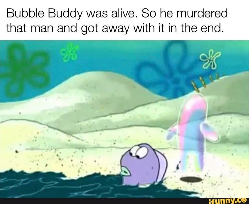 Bubble Buddy was alive. So he murdered that man and got away with it in the end.