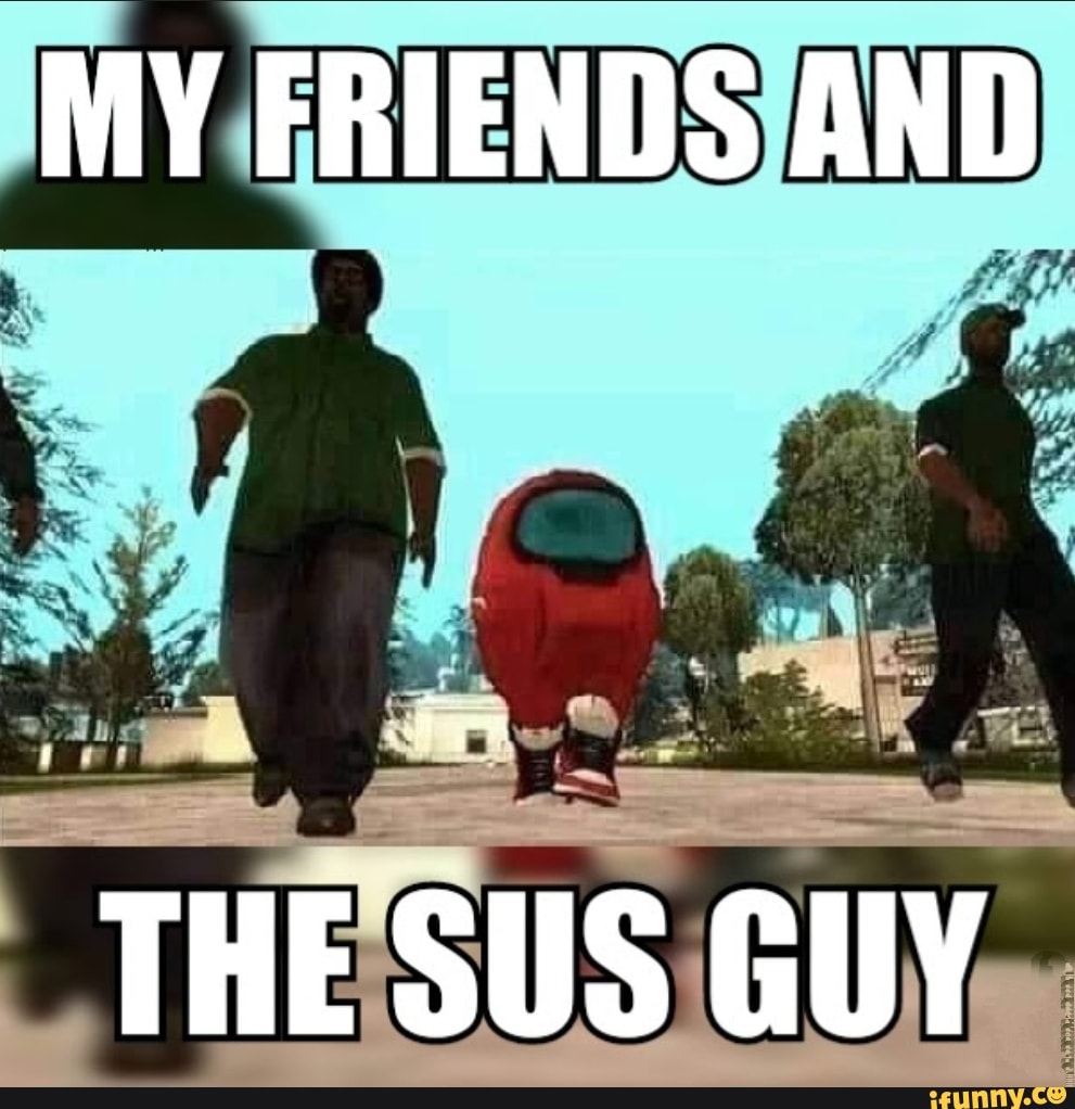 MY FRIENDS AND
THE SUS GUY