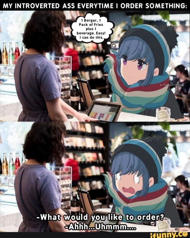 MY INTROVERTED ASS EVERYTIME I ORDER SOMETHING:
-What would you like to order?