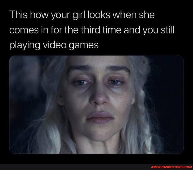 This how your girl looks when she comes in for the third time and you still playing video games