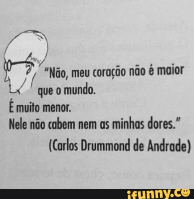 coração não é maior
que o
mundo.
É muito menor.
Nele não cabem nem as
minhas dores."
(Carlos Drummond de Andrade)